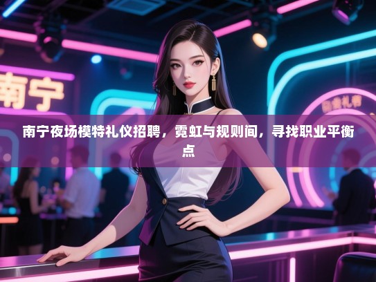 南宁夜场模特礼仪招聘,霓虹与规则间,寻找职业平衡点 南宁夜场模特礼仪招聘,霓虹与规则间,寻找职业平衡点