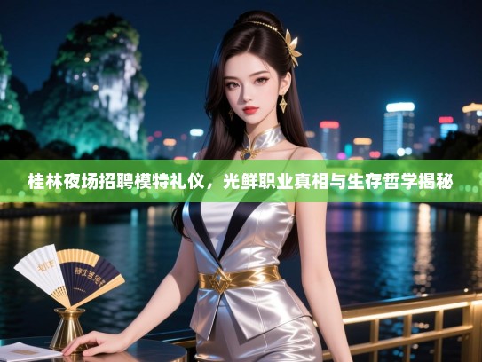桂林夜场招聘模特礼仪,光鲜职业真相与生存哲学揭秘 桂林夜场招聘模特礼仪,光鲜职业真相与生存哲学揭秘