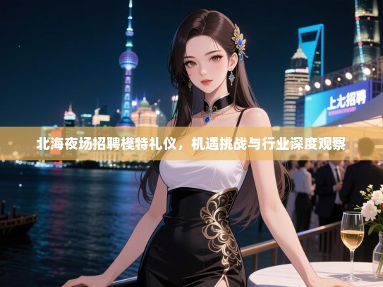北海夜场招聘模特礼仪,机遇挑战与行业深度观察 北海夜场招聘模特礼仪,机遇挑战与行业深度观察