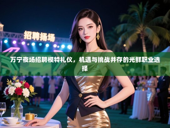 万宁夜场招聘模特礼仪,机遇与挑战并存的光鲜职业选择 万宁夜场招聘模特礼仪,机遇与挑战并存的光鲜职业选择
