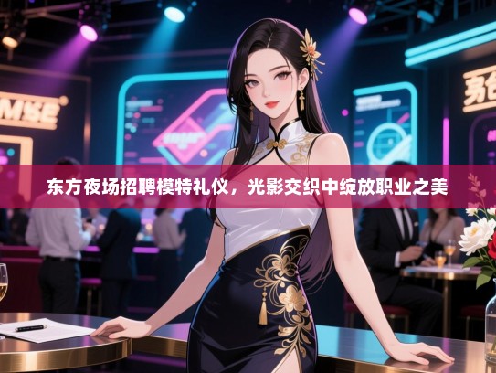 东方夜场招聘模特礼仪,光影交织中绽放职业之美 东方夜场招聘模特礼仪,光影交织中绽放职业之美