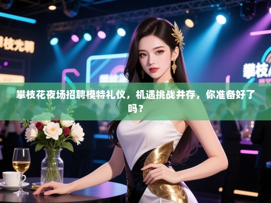 攀枝花夜场招聘模特礼仪,机遇挑战并存,你准备好了吗? 攀枝花夜场招聘模特礼仪,机遇挑战并存,你准备好了吗?