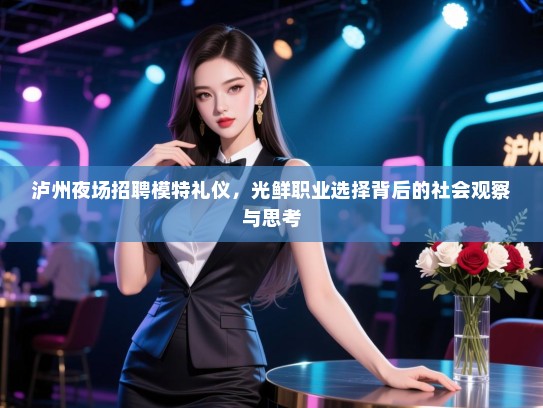 泸州夜场招聘模特礼仪,光鲜职业选择背后的社会观察与思考 泸州夜场招聘模特礼仪,光鲜职业选择背后的社会观察与思考