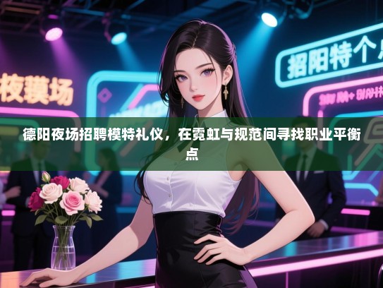 德阳夜场招聘模特礼仪,在霓虹与规范间寻找职业平衡点 德阳夜场招聘模特礼仪,在霓虹与规范间寻找职业平衡点