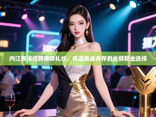 内江夜场招聘模特礼仪,机遇挑战并存的光鲜职业选择 内江夜场招聘模特礼仪,机遇挑战并存的光鲜职业选择