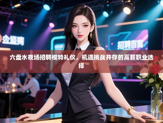 六盘水夜场招聘模特礼仪，机遇挑战并存的高薪职业选择