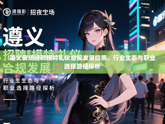 遵义夜场招聘模特礼仪合规发展指南，行业生态与职业选择路径探析