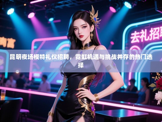 昆明夜场模特礼仪招聘，霓虹机遇与挑战并存的热门选择