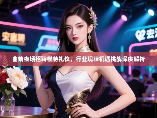 曲靖夜场招聘模特礼仪，行业现状机遇挑战深度解析