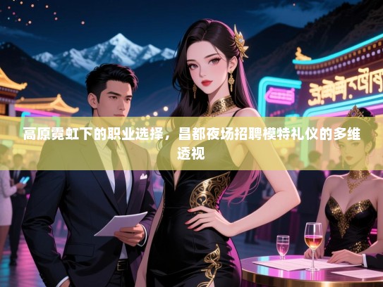 高原霓虹下的职业选择，昌都夜场招聘模特礼仪的多维透视