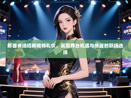 那曲夜场招聘模特礼仪，高原舞台机遇与挑战的职场选择