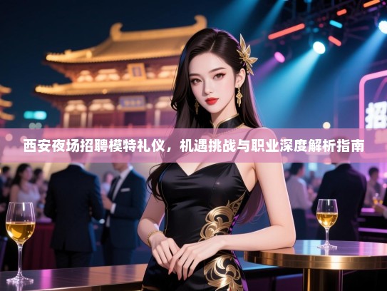 西安夜场招聘模特礼仪，机遇挑战与职业深度解析指南