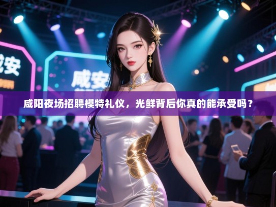 咸阳夜场招聘模特礼仪，光鲜背后你真的能承受吗？