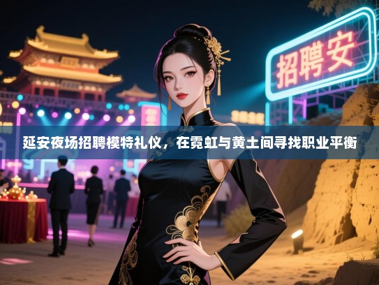 延安夜场招聘模特礼仪，在霓虹与黄土间寻找职业平衡