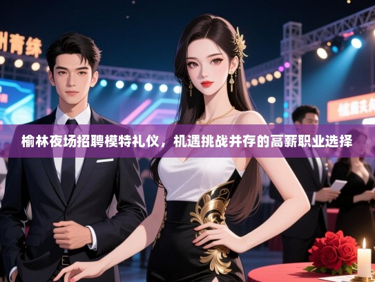 榆林夜场招聘模特礼仪，机遇挑战并存的高薪职业选择