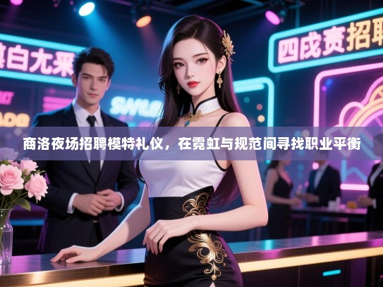 商洛夜场招聘模特礼仪，在霓虹与规范间寻找职业平衡