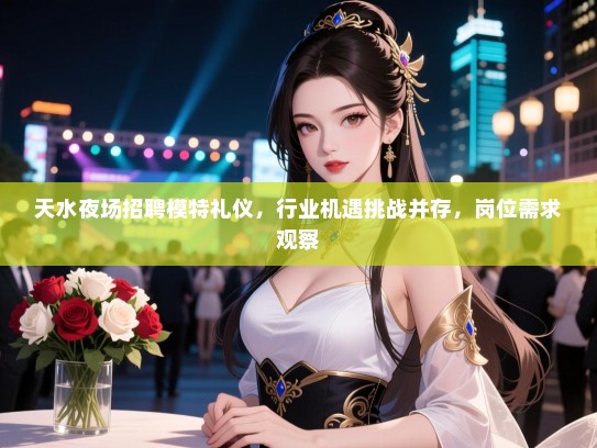 天水夜场招聘模特礼仪，行业机遇挑战并存，岗位需求观察