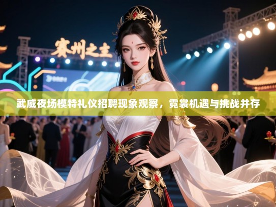 武威夜场模特礼仪招聘现象观察，霓裳机遇与挑战并存