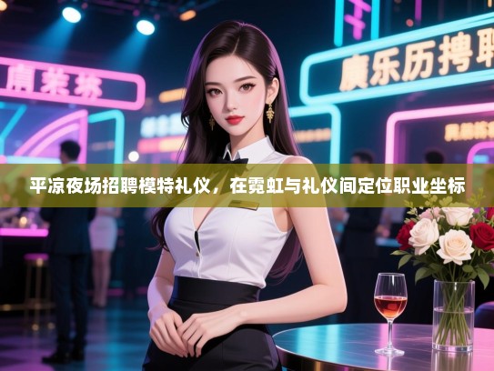 平凉夜场招聘模特礼仪，在霓虹与礼仪间定位职业坐标