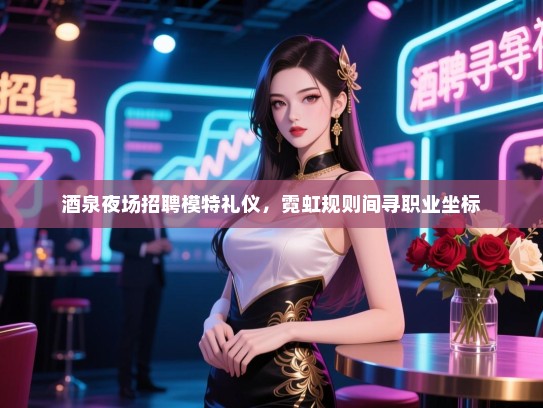 酒泉夜场招聘模特礼仪，霓虹规则间寻职业坐标