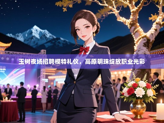 玉树夜场招聘模特礼仪，高原明珠绽放职业光彩
