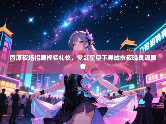 固原夜场招聘模特礼仪，霓虹星空下寻城市夜晚灵魂舞者
