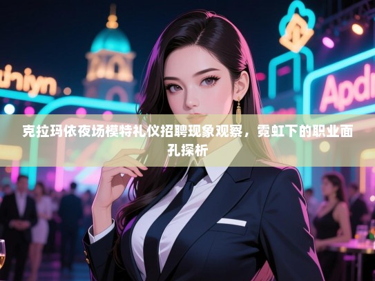 克拉玛依夜场模特礼仪招聘现象观察，霓虹下的职业面孔探析