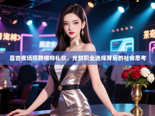 昌吉夜场招聘模特礼仪，光鲜职业选择背后的社会思考