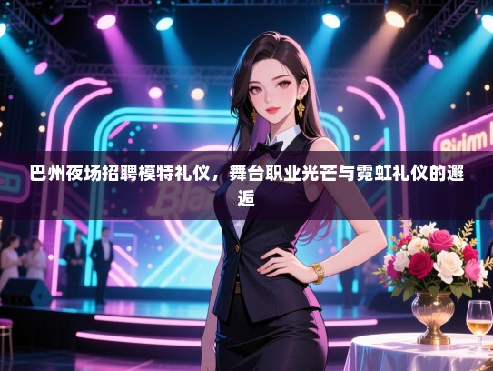 巴州夜场招聘模特礼仪，舞台职业光芒与霓虹礼仪的邂逅