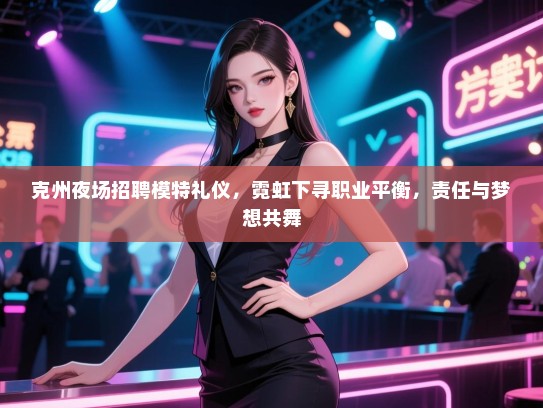 克州夜场招聘模特礼仪，霓虹下寻职业平衡，责任与梦想共舞