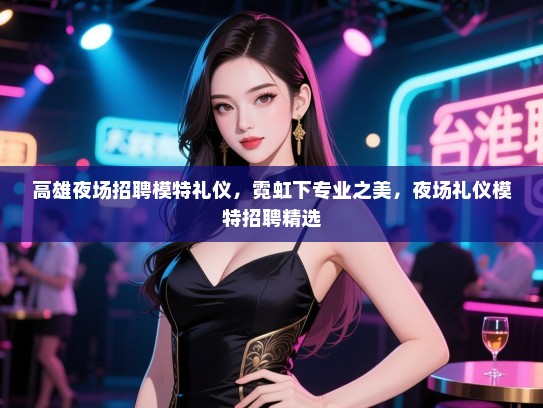 高雄夜场招聘模特礼仪，霓虹下专业之美，夜场礼仪模特招聘精选