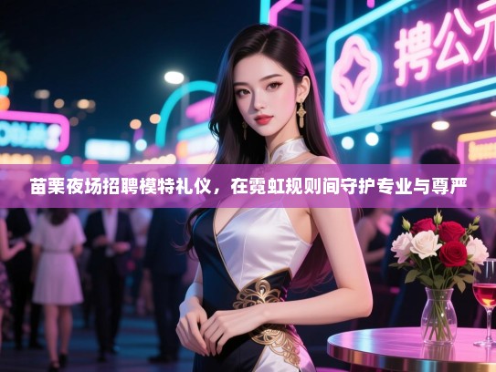 苗栗夜场招聘模特礼仪，在霓虹规则间守护专业与尊严