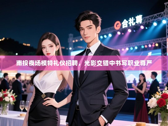 南投夜场模特礼仪招聘，光影交错中书写职业尊严