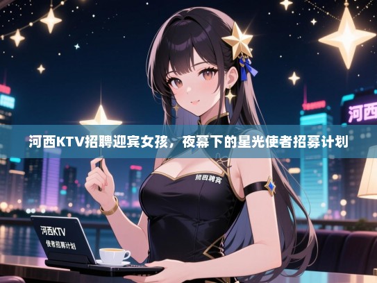 河西KTV招聘迎宾女孩,夜幕下的星光使者招募计划 河西KTV招聘迎宾女孩,夜幕下的星光使者招募计划