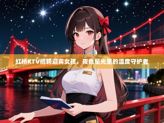 红桥KTV招聘迎宾女孩,夜色星光里的温度守护者 红桥KTV招聘迎宾女孩,夜色星光里的温度守护者