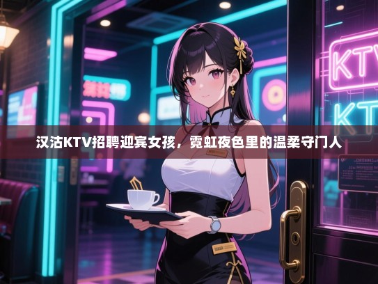 汉沽KTV招聘迎宾女孩,霓虹夜色里的温柔守门人 汉沽KTV招聘迎宾女孩,霓虹夜色里的温柔守门人