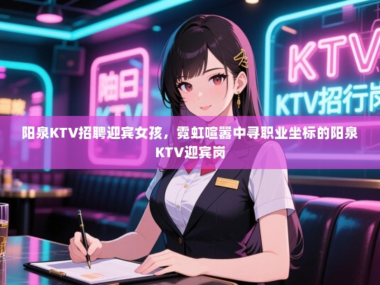 阳泉KTV招聘迎宾女孩，霓虹喧嚣中寻职业坐标的阳泉KTV迎宾岗