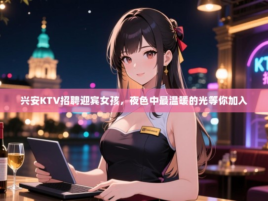 兴安KTV招聘迎宾女孩,夜色中最温暖的光等你加入 兴安KTV招聘迎宾女孩,夜色中最温暖的光等你加入