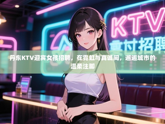 丹东KTV迎宾女孩招聘，在霓虹与真诚间，邂逅城市的温柔注脚