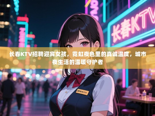 长春KTV招聘迎宾女孩，霓虹夜色里的真诚温度，城市夜生活的温暖守护者