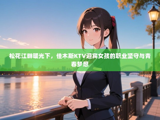 松花江畔暖光下，佳木斯KTV迎宾女孩的职业坚守与青春梦想