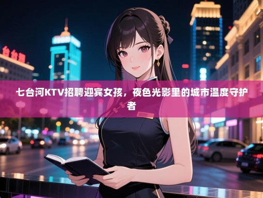 七台河KTV招聘迎宾女孩，夜色光影里的城市温度守护者