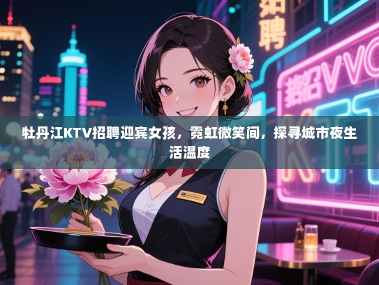 牡丹江KTV招聘迎宾女孩，霓虹微笑间，探寻城市夜生活温度