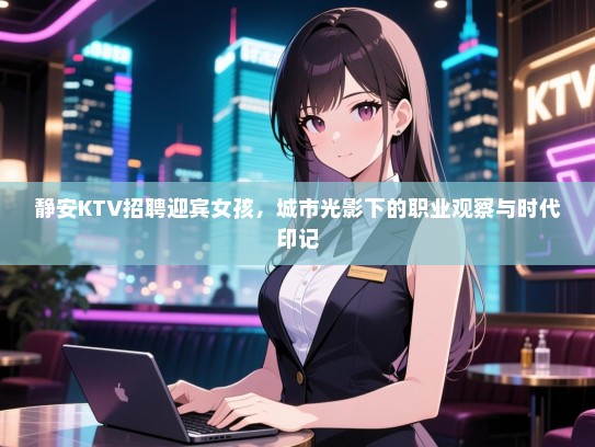 静安KTV招聘迎宾女孩，城市光影下的职业观察与时代印记