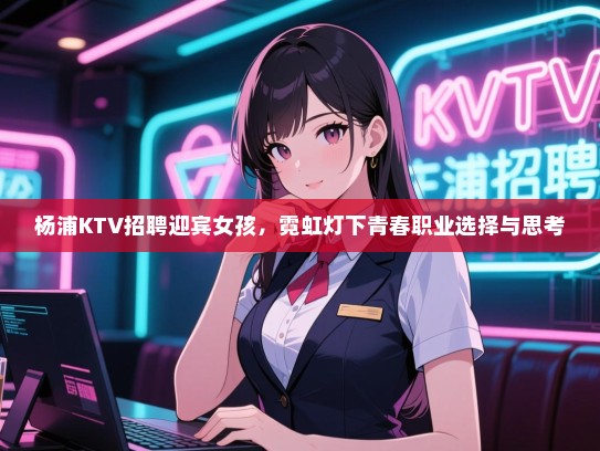 杨浦KTV招聘迎宾女孩,霓虹灯下青春职业选择与思考 杨浦KTV招聘迎宾女孩,霓虹灯下青春职业选择与思考