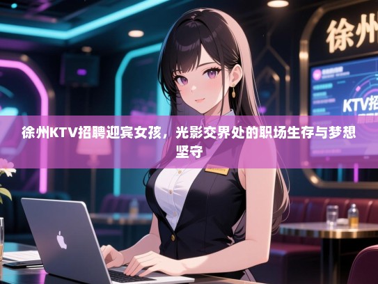 徐州KTV招聘迎宾女孩，光影交界处的职场生存与梦想坚守