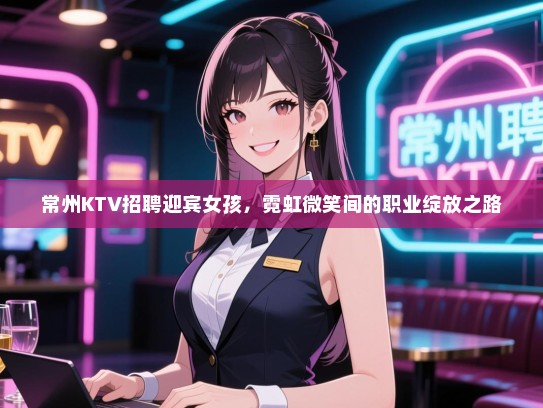 常州KTV招聘迎宾女孩，霓虹微笑间的职业绽放之路