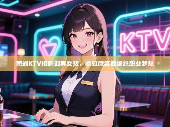 南通KTV招聘迎宾女孩，霓虹微笑间编织职业梦想