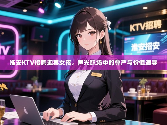 淮安KTV招聘迎宾女孩，声光职场中的尊严与价值追寻