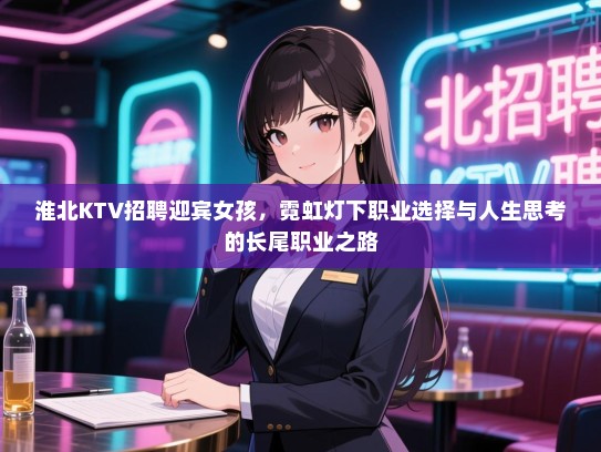 淮北KTV招聘迎宾女孩,霓虹灯下职业选择与人生思考的长尾职业之路 淮北KTV招聘迎宾女孩,霓虹灯下职业选择与人生思考的长尾职业之路